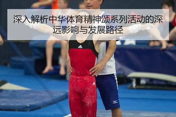 深入解析中华体育精神颂系列活动的深远影响与发展路径
